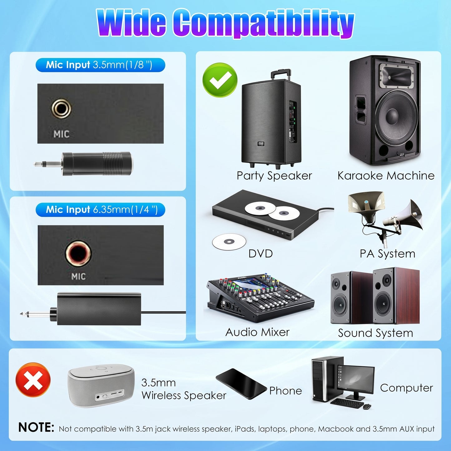 "Wide Compatibility" for Mic Inputs 3.5mm(1/8") & 6.35mm(1/4"). Works with Party Speaker, Karaoke Machine, Audio Mixer. Not with 3.5mm Wireless Speaker, Phone, Computer.