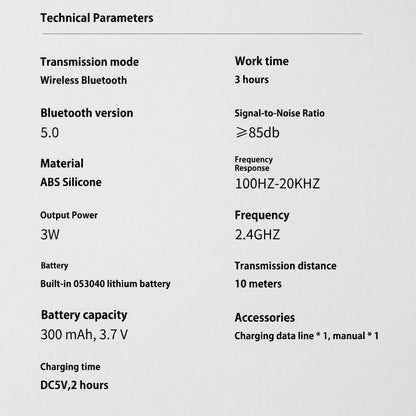 An informational section displaying the technical parameters of the Bluetooth speaker. It lists specifications such as Bluetooth version 5.0, 3-hour work time, and a 300 mAh battery. Technical Parameters Transmission mode Wireless Bluetooth Bluetooth version 5.0 Material ABS Silicone Output Power 3W Battery Built-in 053040 lithium battery Battery capacity 300 mAh, 3.7 V Charging time DC5V, 2 hours Work time 3 hours Signal-to-Noise Ratio ≥85db Frequency Response 100HZ-20KHZ Frequency 2.4GHZ Transmission dist